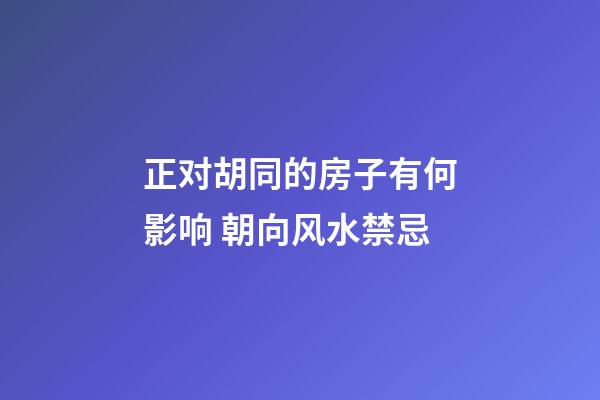 正对胡同的房子有何影响 朝向风水禁忌